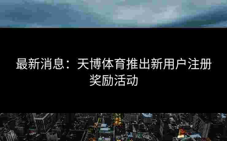 最新消息：天博体育推出新用户注册奖励活动