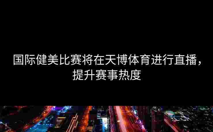 国际健美比赛将在天博体育进行直播，提升赛事热度