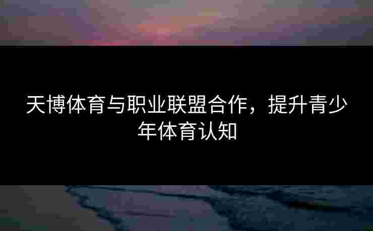 天博体育与职业联盟合作，提升青少年体育认知