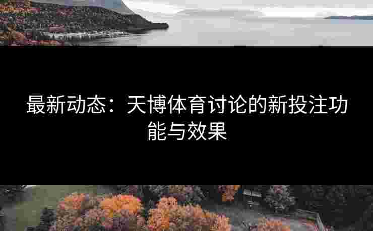 最新动态：天博体育讨论的新投注功能与效果