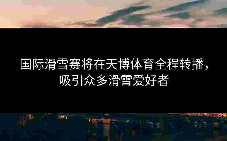 国际滑雪赛将在天博体育全程转播，吸引众多滑雪爱好者