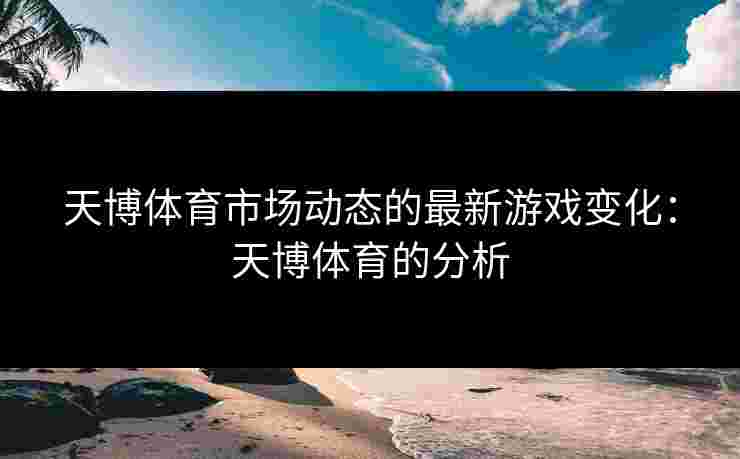 天博体育市场动态的最新游戏变化：天博体育的分析