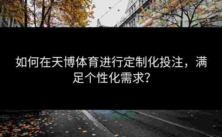 如何在天博体育进行定制化投注，满足个性化需求？