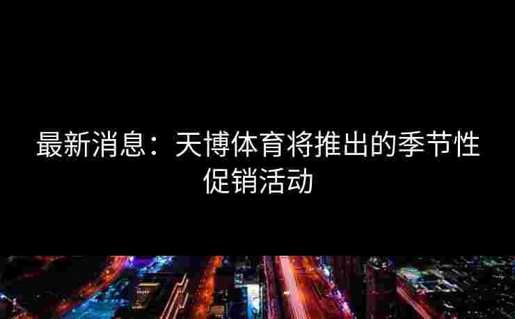 最新消息：天博体育将推出的季节性促销活动