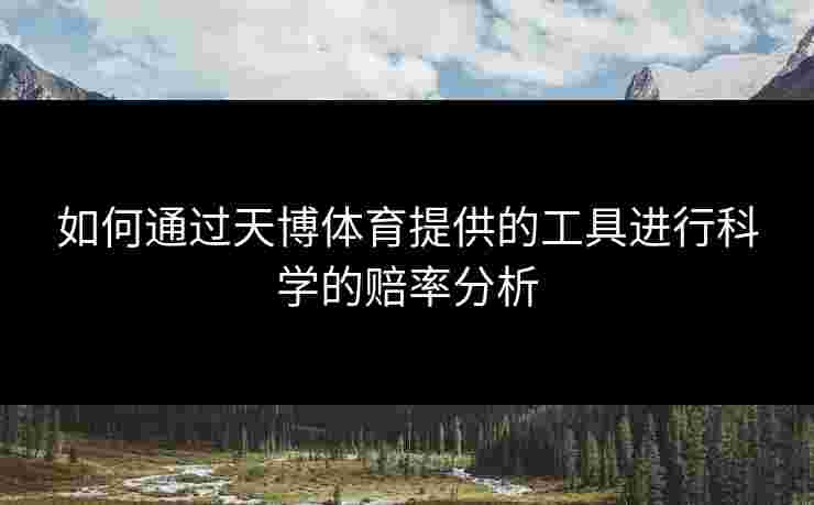 如何通过天博体育提供的工具进行科学的赔率分析