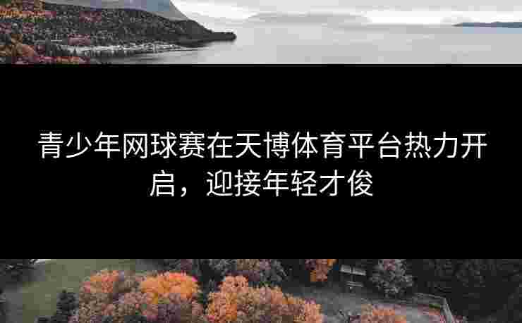 青少年网球赛在天博体育平台热力开启，迎接年轻才俊