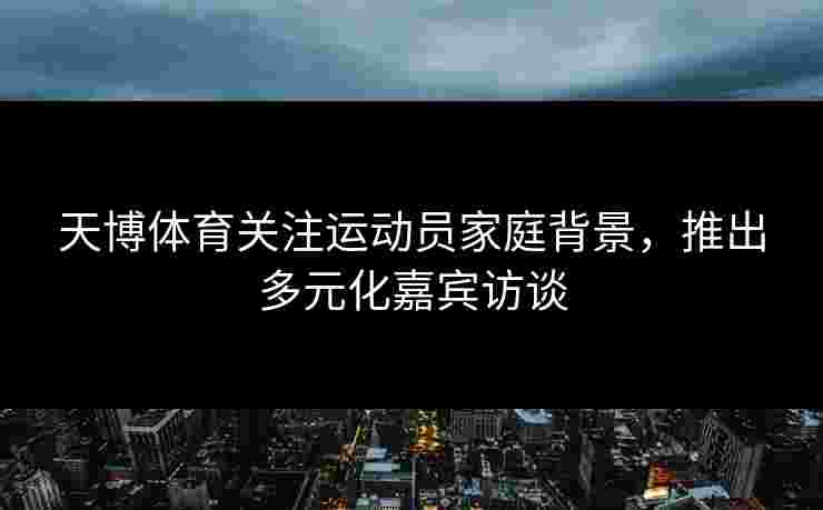 天博体育关注运动员家庭背景，推出多元化嘉宾访谈