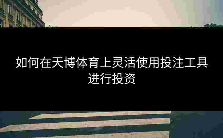 如何在天博体育上灵活使用投注工具进行投资