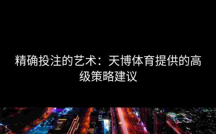 精确投注的艺术：天博体育提供的高级策略建议