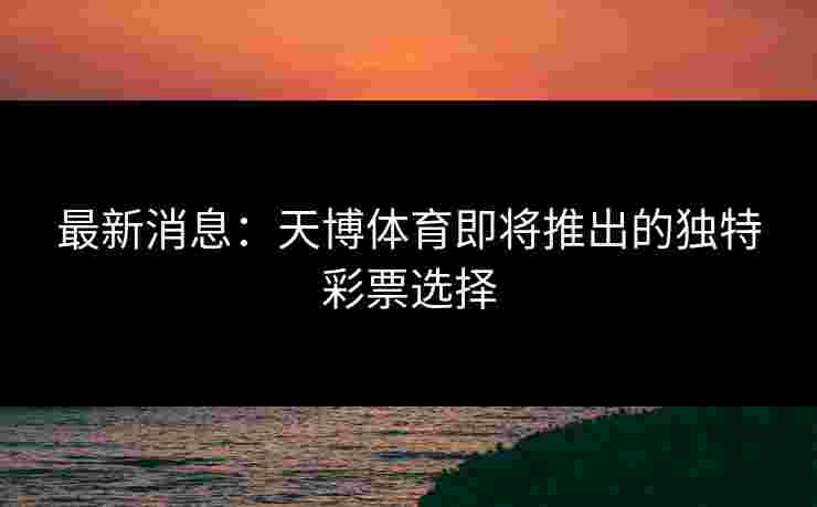 最新消息：天博体育即将推出的独特彩票选择