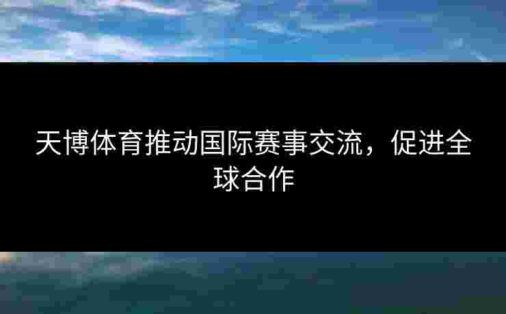 天博体育推动国际赛事交流，促进全球合作