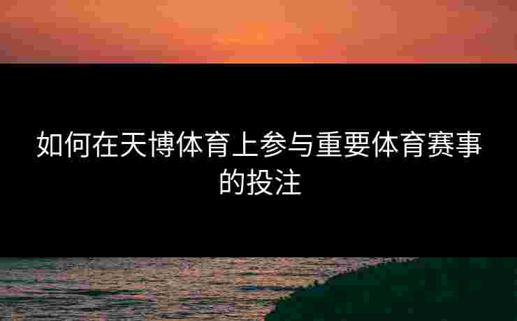 如何在天博体育上参与重要体育赛事的投注