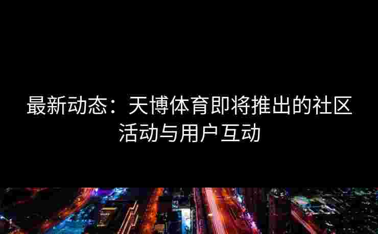 最新动态：天博体育即将推出的社区活动与用户互动