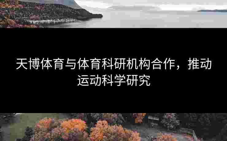 天博体育与体育科研机构合作，推动运动科学研究