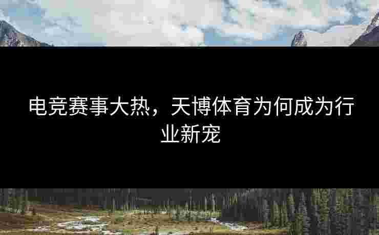 电竞赛事大热，天博体育为何成为行业新宠
