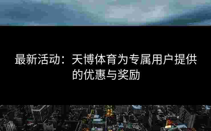 最新活动：天博体育为专属用户提供的优惠与奖励