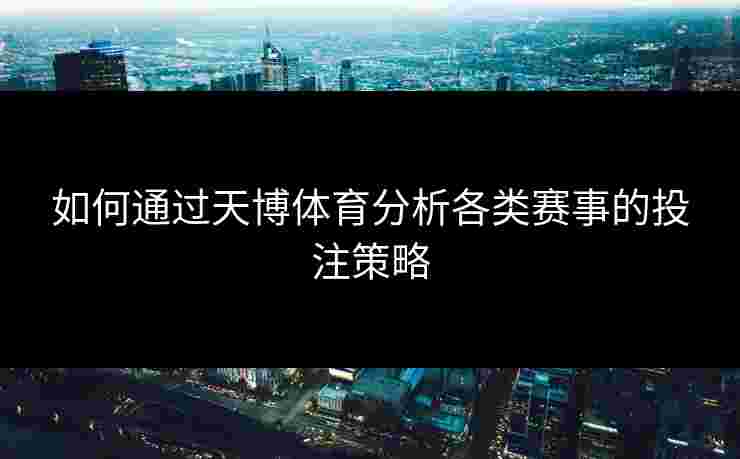 如何通过天博体育分析各类赛事的投注策略