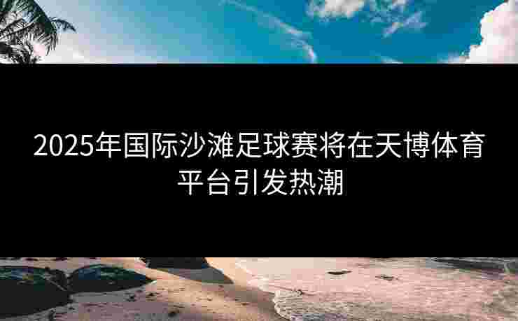 2025年国际沙滩足球赛将在天博体育平台引发热潮
