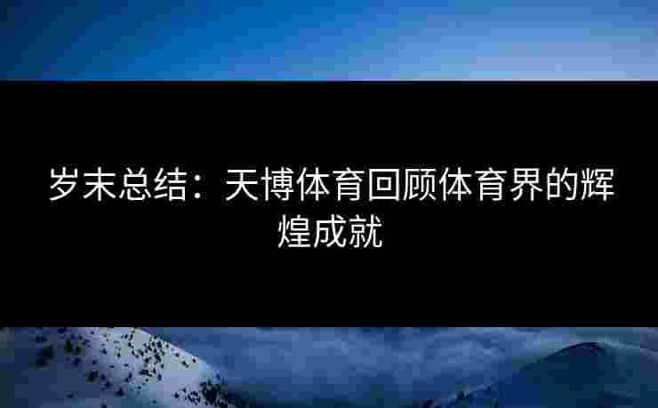 岁末总结：天博体育回顾体育界的辉煌成就