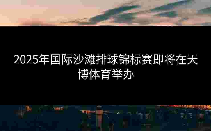 2025年国际沙滩排球锦标赛即将在天博体育举办