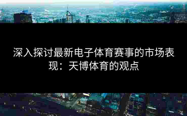 深入探讨最新电子体育赛事的市场表现：天博体育的观点