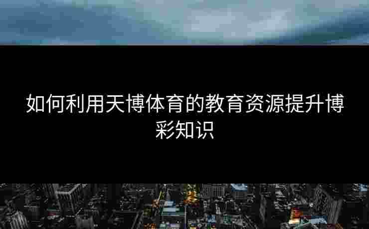 如何利用天博体育的教育资源提升博彩知识