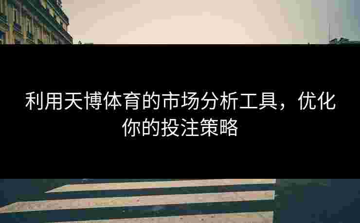 利用天博体育的市场分析工具，优化你的投注策略