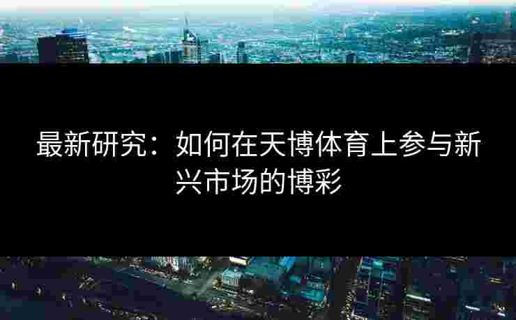 最新研究：如何在天博体育上参与新兴市场的博彩