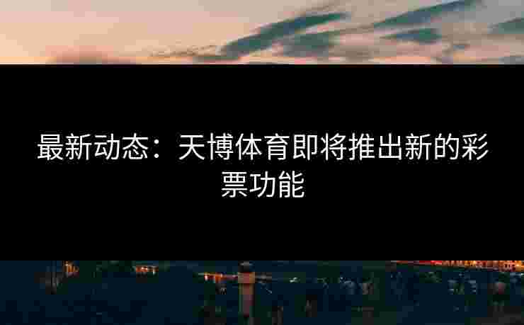 最新动态：天博体育即将推出新的彩票功能
