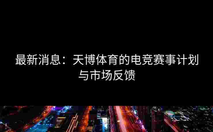 最新消息：天博体育的电竞赛事计划与市场反馈