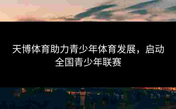 天博体育助力青少年体育发展，启动全国青少年联赛