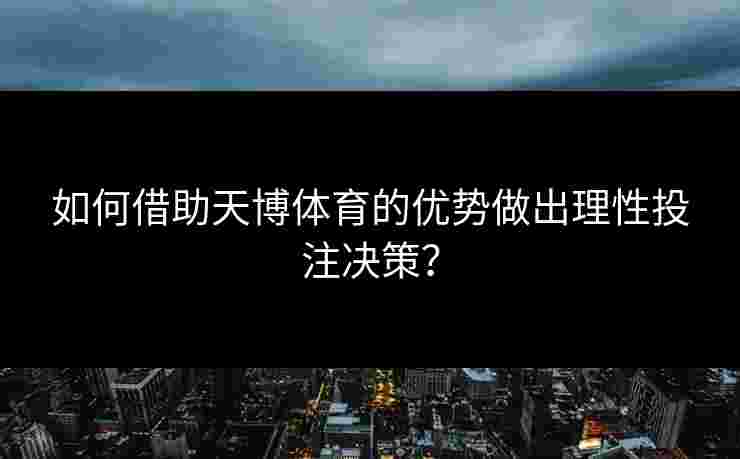 如何借助天博体育的优势做出理性投注决策？