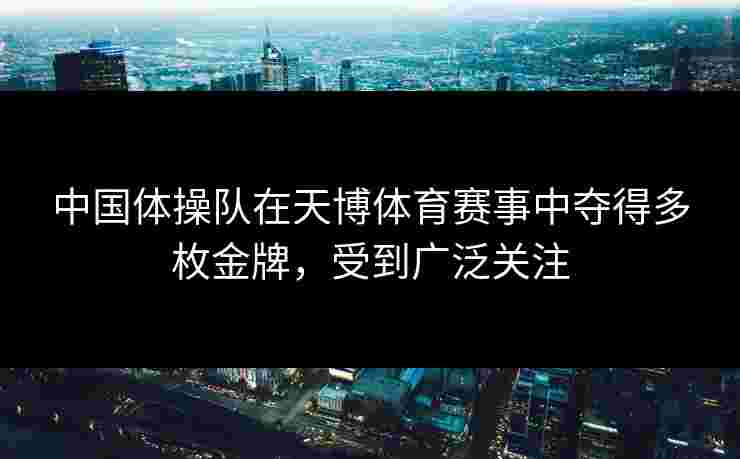 中国体操队在天博体育赛事中夺得多枚金牌，受到广泛关注