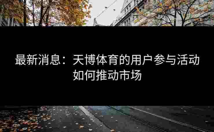 最新消息：天博体育的用户参与活动如何推动市场