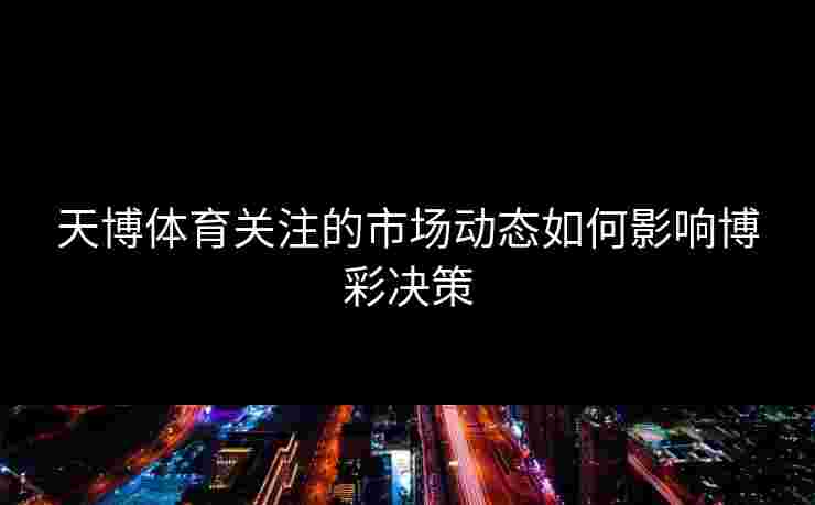 天博体育关注的市场动态如何影响博彩决策