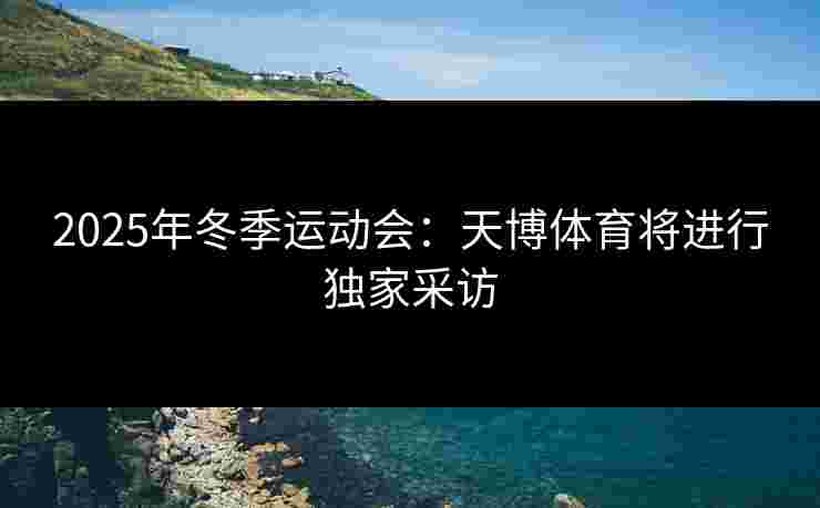 2025年冬季运动会：天博体育将进行独家采访