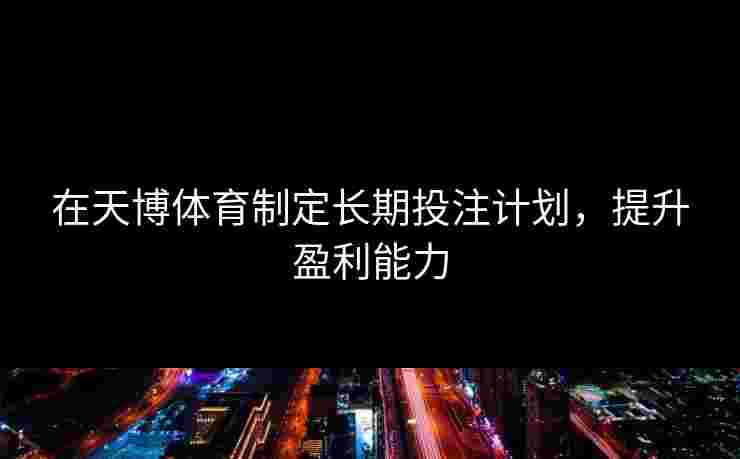在天博体育制定长期投注计划，提升盈利能力