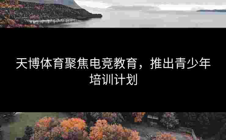 天博体育聚焦电竞教育，推出青少年培训计划