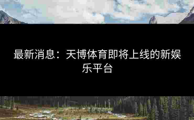 最新消息：天博体育即将上线的新娱乐平台