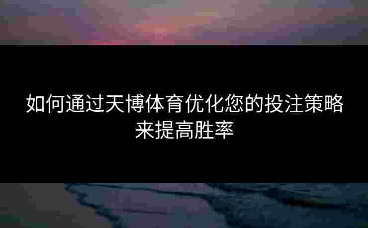 如何通过天博体育优化您的投注策略来提高胜率