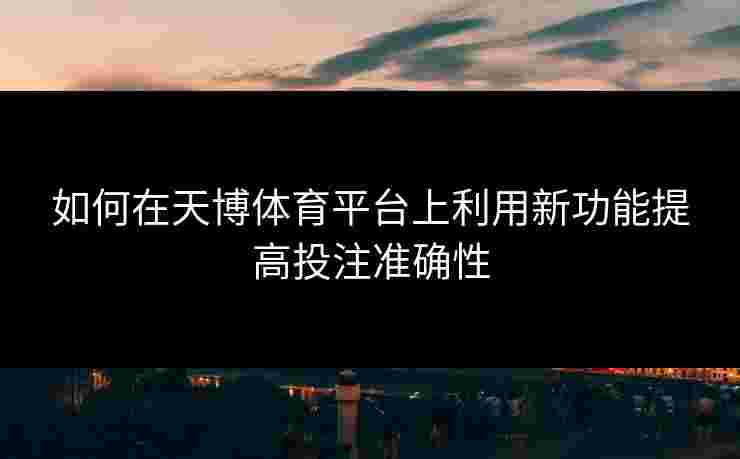 如何在天博体育平台上利用新功能提高投注准确性