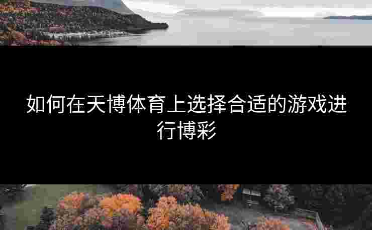 如何在天博体育上选择合适的游戏进行博彩
