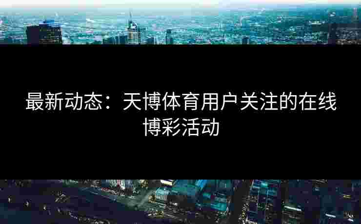 最新动态：天博体育用户关注的在线博彩活动