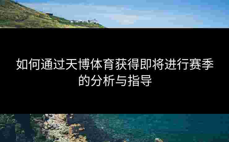 如何通过天博体育获得即将进行赛季的分析与指导