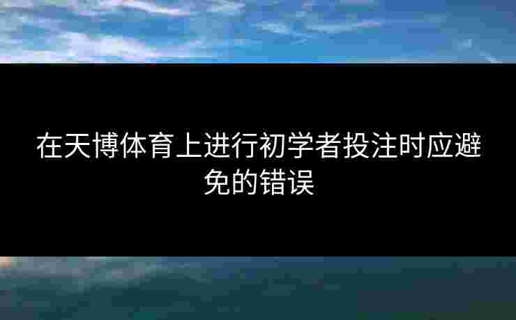 在天博体育上进行初学者投注时应避免的错误