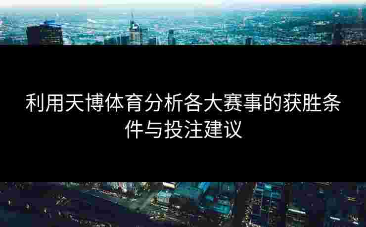 利用天博体育分析各大赛事的获胜条件与投注建议