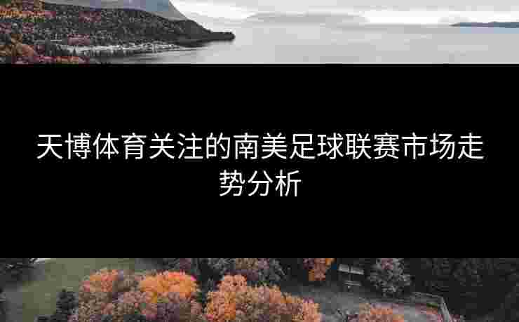 天博体育关注的南美足球联赛市场走势分析