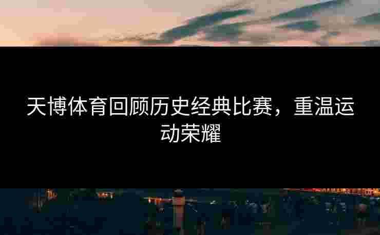 天博体育回顾历史经典比赛，重温运动荣耀