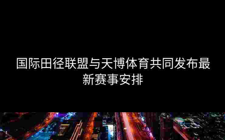 国际田径联盟与天博体育共同发布最新赛事安排