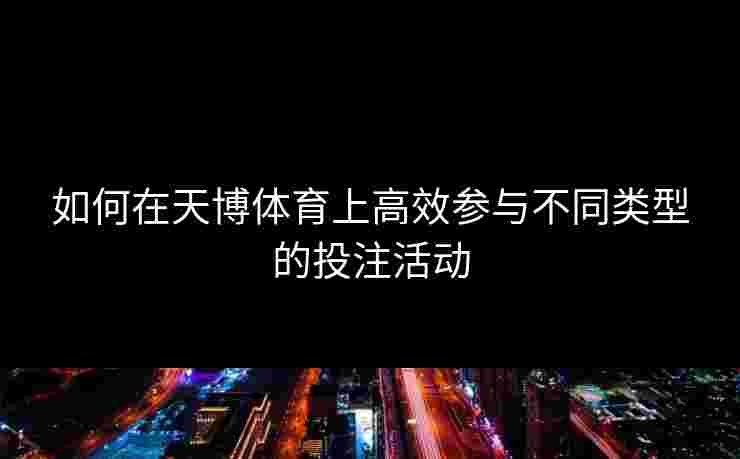 如何在天博体育上高效参与不同类型的投注活动